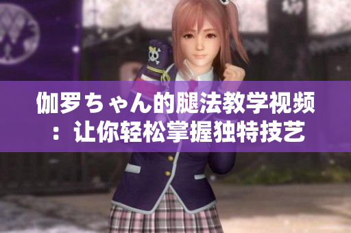 伽罗ちゃん的腿法教学视频：让你轻松掌握独特技艺