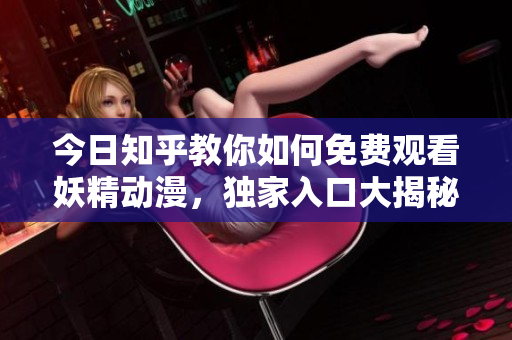 今日知乎教你如何免费观看妖精动漫，独家入口大揭秘！
