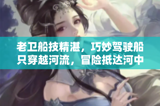 老卫船技精湛，巧妙驾驶船只穿越河流，冒险抵达河中心