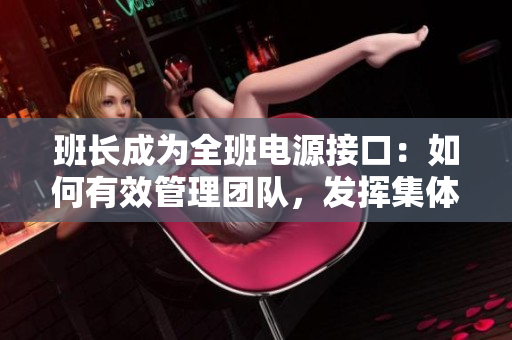 班长成为全班电源接口：如何有效管理团队，发挥集体力量