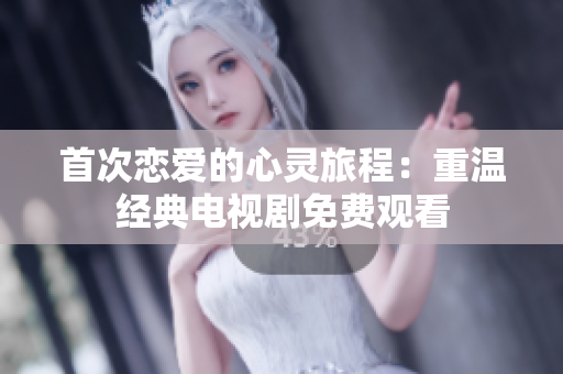 首次恋爱的心灵旅程：重温经典电视剧免费观看
