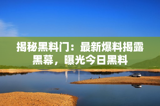 揭秘黑料门：最新爆料揭露黑幕，曝光今日黑料