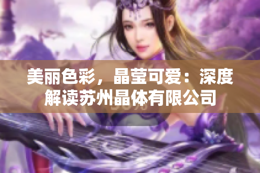 美丽色彩，晶莹可爱：深度解读苏州晶体有限公司