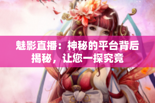 魅影直播：神秘的平台背后揭秘，让您一探究竟