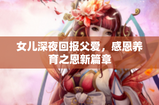 女儿深夜回报父爱，感恩养育之恩新篇章