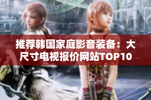推荐韩国家庭影音装备：大尺寸电视报价网站TOP10