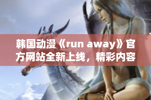 韩国动漫《run away》官方网站全新上线，精彩内容不容错过