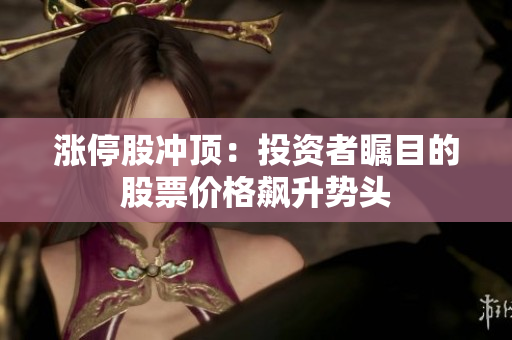 涨停股冲顶：投资者瞩目的股票价格飙升势头