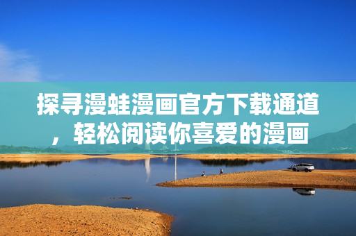 探寻漫蛙漫画官方下载通道，轻松阅读你喜爱的漫画