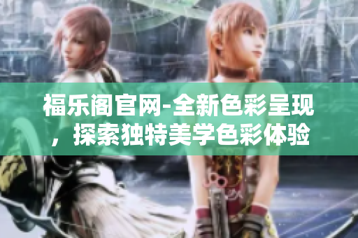 福乐阁官网-全新色彩呈现，探索独特美学色彩体验