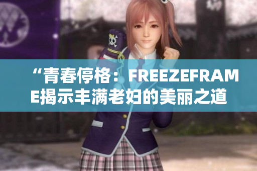 “青春停格：FREEZEFRAME揭示丰满老妇的美丽之道”