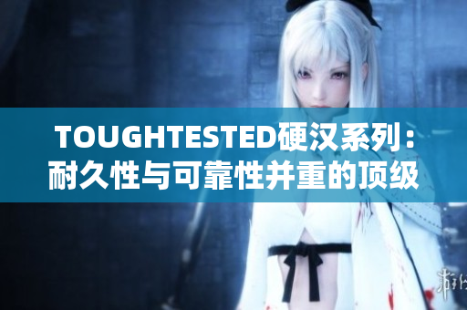 TOUGHTESTED硬汉系列：耐久性与可靠性并重的顶级配件