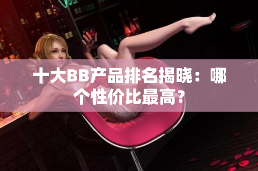 十大BB产品排名揭晓：哪个性价比最高？