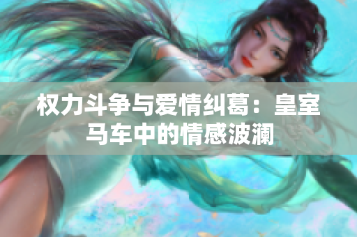 权力斗争与爱情纠葛：皇室马车中的情感波澜