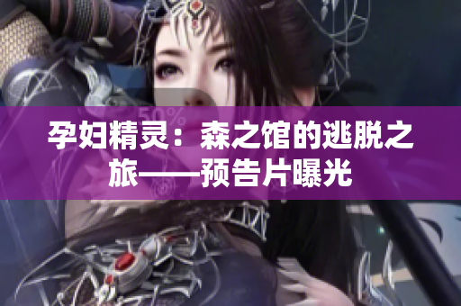 孕妇精灵：森之馆的逃脱之旅——预告片曝光