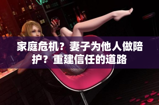 家庭危机？妻子为他人做陪护？重建信任的道路