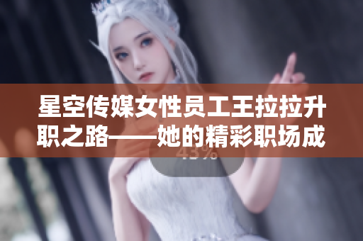 星空传媒女性员工王拉拉升职之路——她的精彩职场成长记0