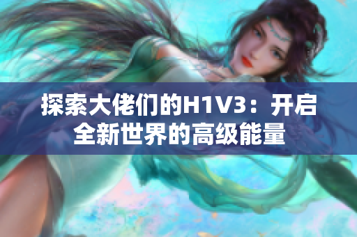 探索大佬们的H1V3：开启全新世界的高级能量
