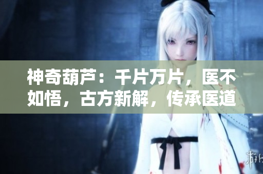 神奇葫芦：千片万片，医不如悟，古方新解，传承医道