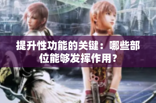 提升性功能的关键：哪些部位能够发挥作用？