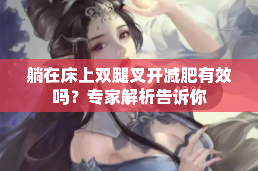 躺在床上双腿叉开减肥有效吗？专家解析告诉你