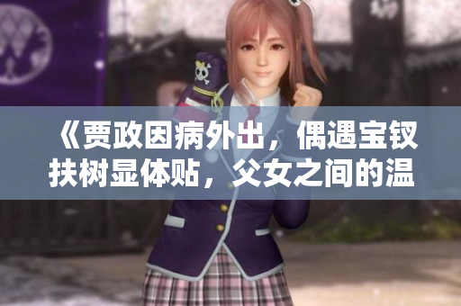 《贾政因病外出，偶遇宝钗扶树显体贴，父女之间的温馨互动令人感动》