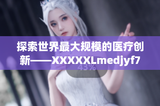 探索世界最大规模的医疗创新——XXXXXLmedjyf7777777