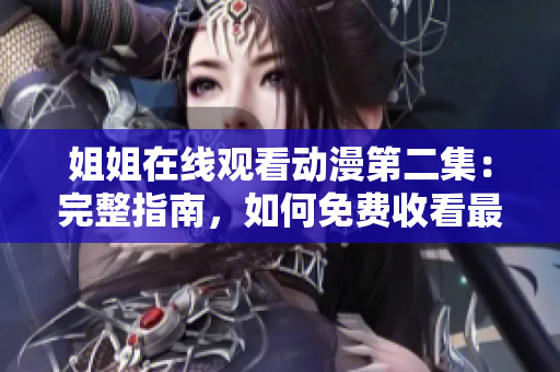 姐姐在线观看动漫第二集：完整指南，如何免费收看最新剧集