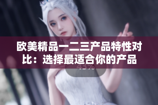 欧美精品一二三产品特性对比：选择最适合你的产品