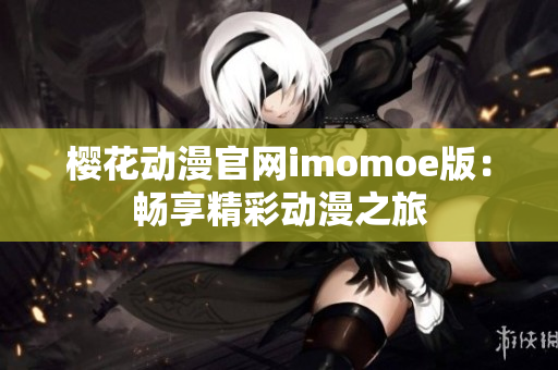 樱花动漫官网imomoe版：畅享精彩动漫之旅