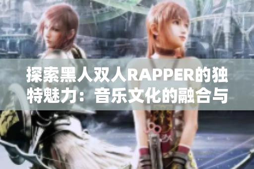 探索黑人双人RAPPER的独特魅力：音乐文化的融合与创新