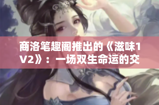 商洛笔趣阁推出的《滋味1V2》：一场双生命运的交织与重塑