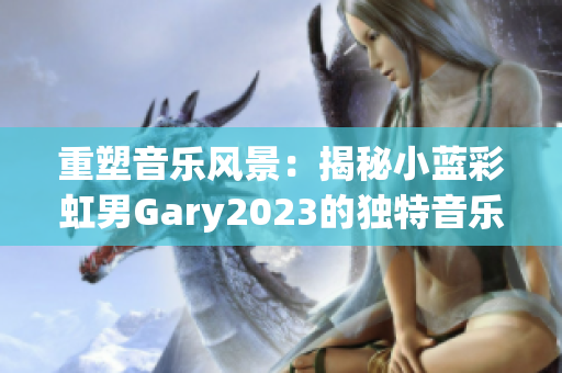 重塑音乐风景：揭秘小蓝彩虹男Gary2023的独特音乐世界