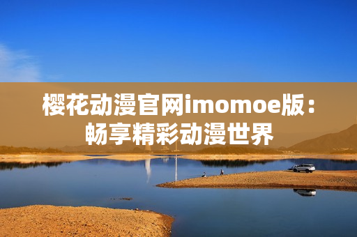 樱花动漫官网imomoe版：畅享精彩动漫世界