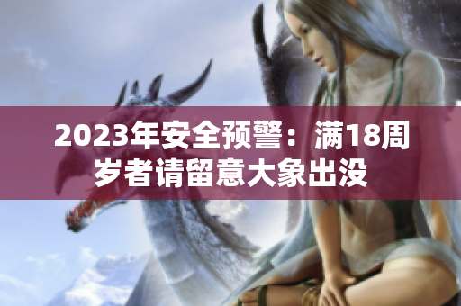 2023年安全预警：满18周岁者请留意大象出没