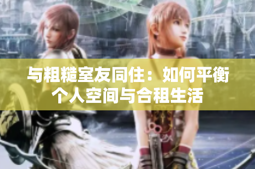 与粗糙室友同住：如何平衡个人空间与合租生活