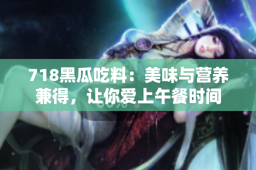 718黑瓜吃料：美味与营养兼得，让你爱上午餐时间