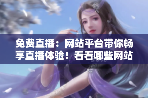 免费直播：网站平台带你畅享直播体验！看看哪些网站提供免费直播服务？