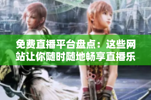 免费直播平台盘点：这些网站让你随时随地畅享直播乐趣！