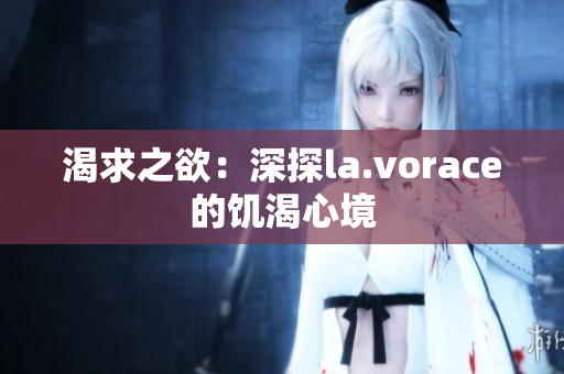渴求之欲：深探la.vorace的饥渴心境