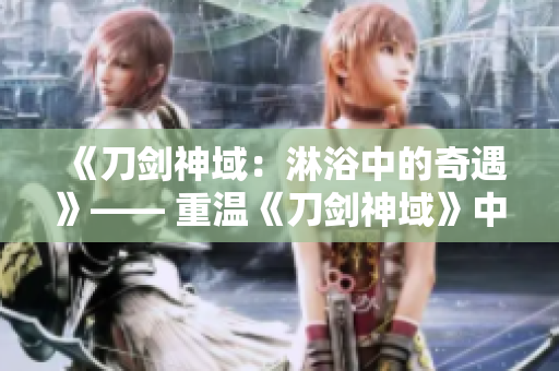 《刀剑神域：淋浴中的奇遇》—— 重温《刀剑神域》中那场刺激的淋浴场景。
