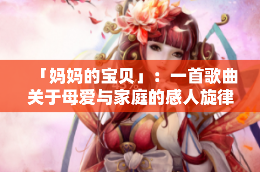 「妈妈的宝贝」：一首歌曲关于母爱与家庭的感人旋律
