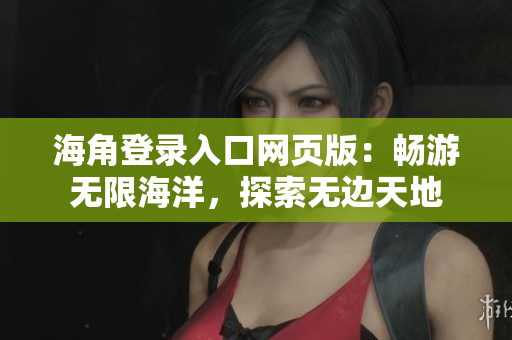 海角登录入口网页版：畅游无限海洋，探索无边天地