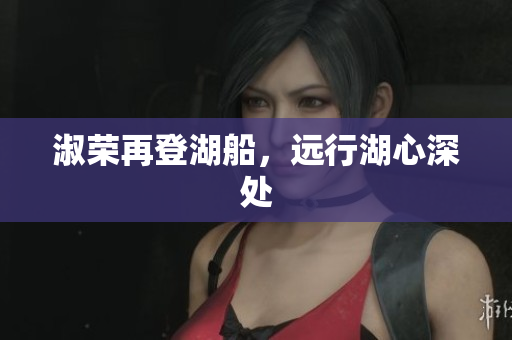 淑荣再登湖船，远行湖心深处