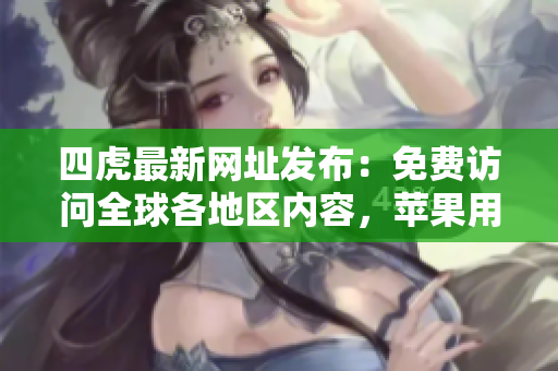 四虎最新网址发布：免费访问全球各地区内容，苹果用户专享服务！
