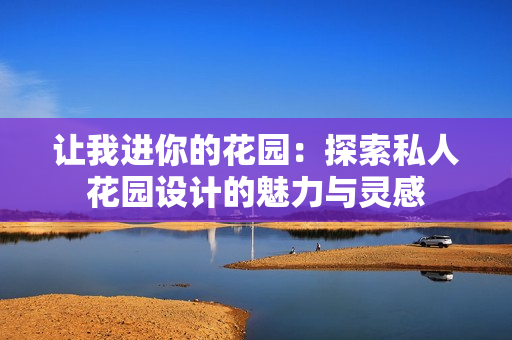 让我进你的花园：探索私人花园设计的魅力与灵感