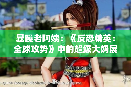 暴躁老阿姨：《反恐精英：全球攻势》中的超级大妈展现出的游戏技艺
