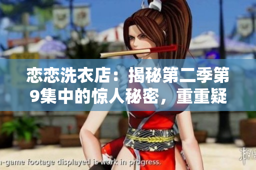 恋恋洗衣店：揭秘第二季第9集中的惊人秘密，重重疑云令人担忧