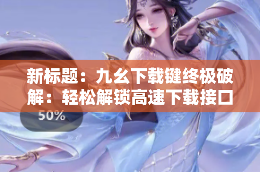 新标题：九幺下载键终极破解：轻松解锁高速下载接口