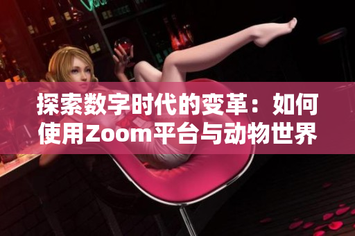探索数字时代的变革：如何使用Zoom平台与动物世界进行互动和沟通的新方式